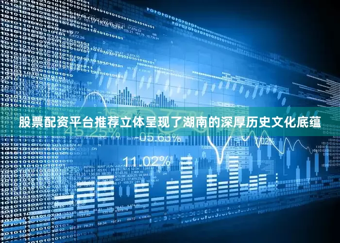 股票配资平台推荐立体呈现了湖南的深厚历史文化底蕴
