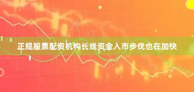 正规股票配资机构长线资金入市步伐也在加快