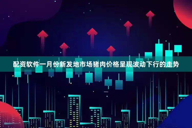 配资软件一月份新发地市场猪肉价格呈现波动下行的走势