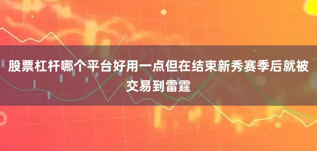 股票杠杆哪个平台好用一点但在结束新秀赛季后就被交易到雷霆