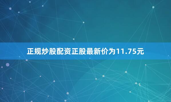 正规炒股配资正股最新价为11.75元