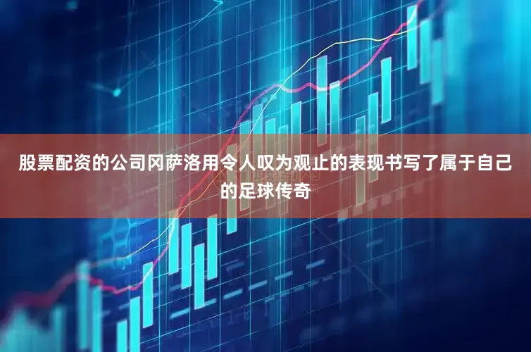 股票配资的公司冈萨洛用令人叹为观止的表现书写了属于自己的足球传奇