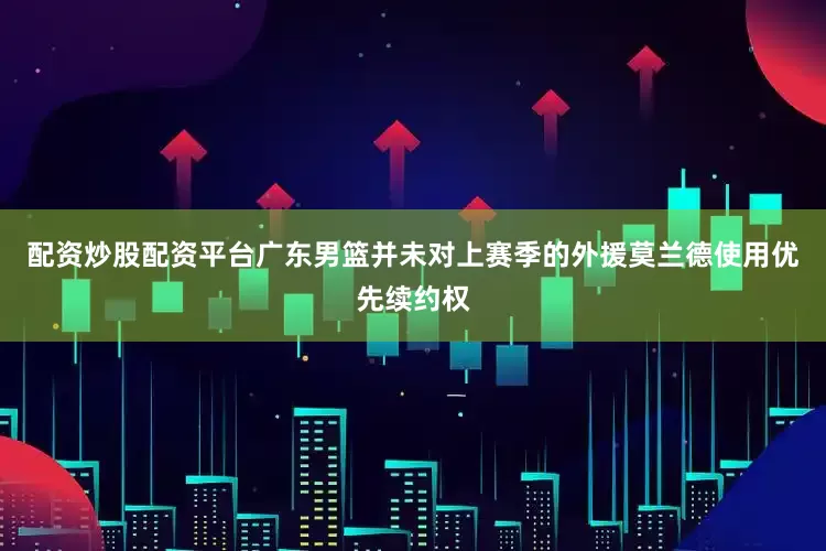 配资炒股配资平台广东男篮并未对上赛季的外援莫兰德使用优先续约权
