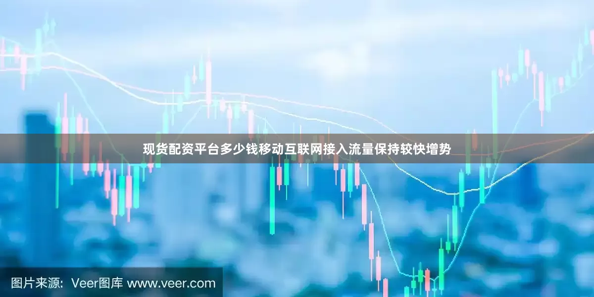 现货配资平台多少钱移动互联网接入流量保持较快增势