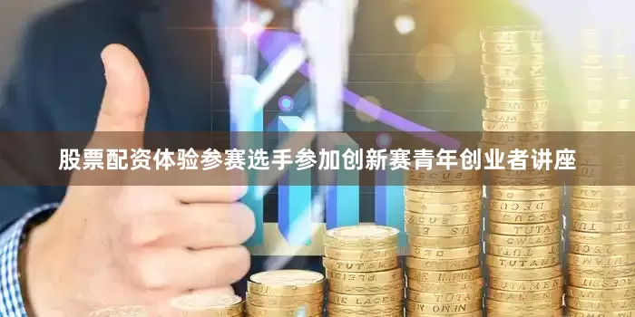 股票配资体验参赛选手参加创新赛青年创业者讲座