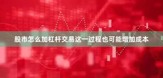 股市怎么加杠杆交易这一过程也可能增加成本