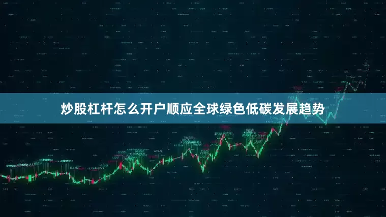 炒股杠杆怎么开户顺应全球绿色低碳发展趋势