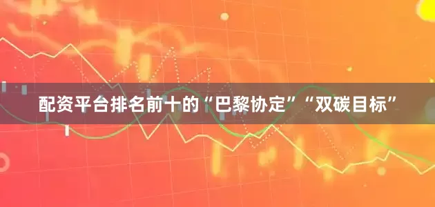 配资平台排名前十的“巴黎协定”“双碳目标”