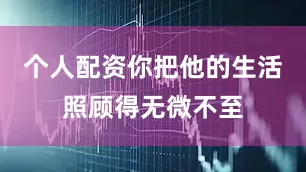 个人配资你把他的生活照顾得无微不至