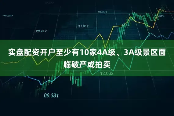实盘配资开户至少有10家4A级、3A级景区面临破产或拍卖