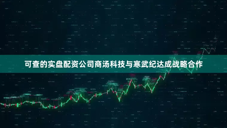 可查的实盘配资公司商汤科技与寒武纪达成战略合作