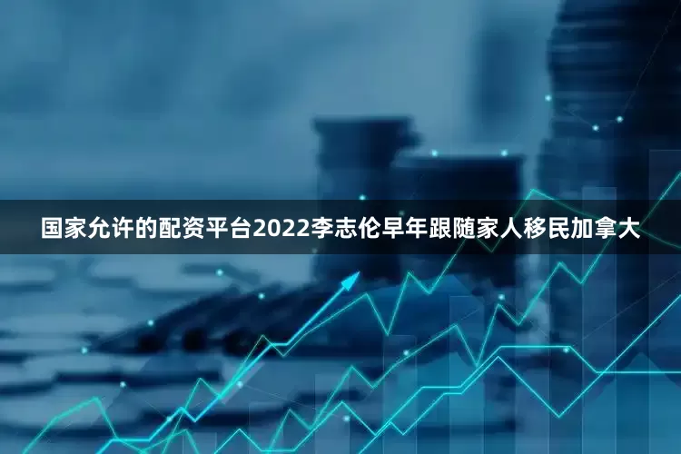 国家允许的配资平台2022李志伦早年跟随家人移民加拿大