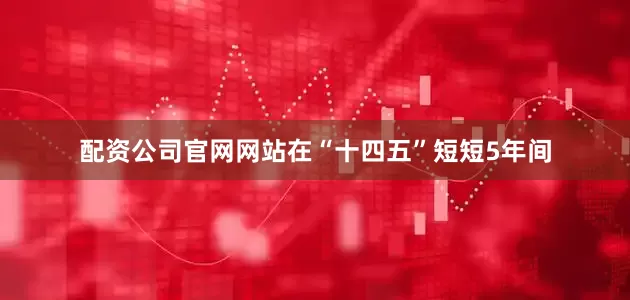 配资公司官网网站在“十四五”短短5年间