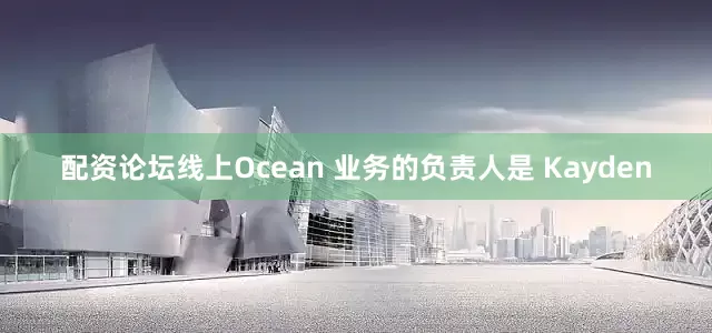 配资论坛线上Ocean 业务的负责人是 Kayden
