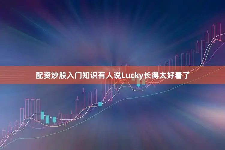 配资炒股入门知识有人说Lucky长得太好看了