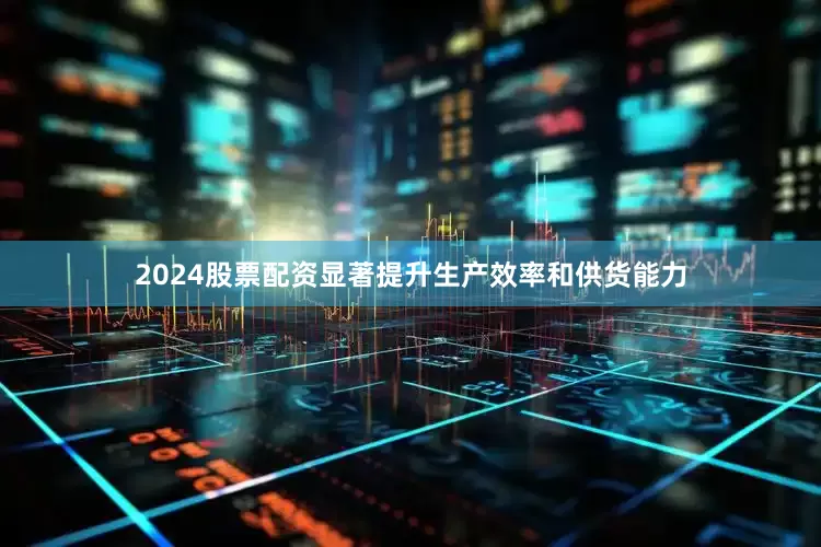 2024股票配资显著提升生产效率和供货能力