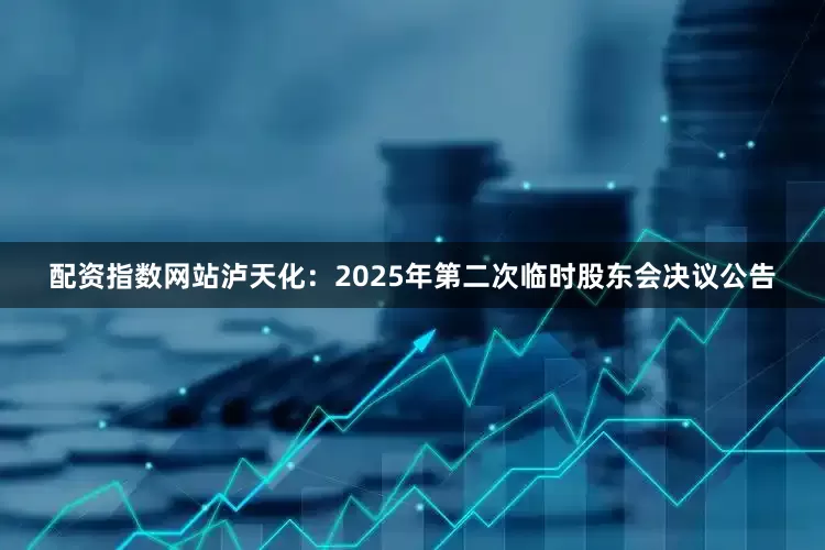 配资指数网站泸天化：2025年第二次临时股东会决议公告