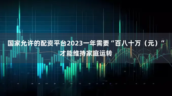 国家允许的配资平台2023一年需要“百八十万（元）”才能维持家庭运转