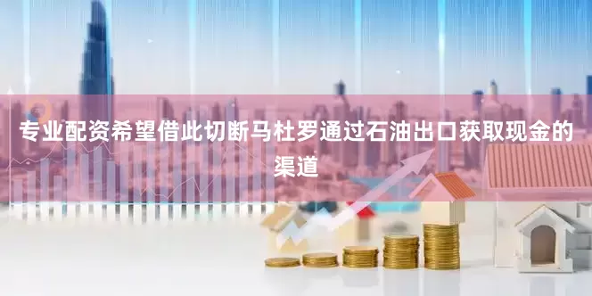 专业配资希望借此切断马杜罗通过石油出口获取现金的渠道