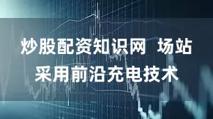 炒股配资知识网  场站采用前沿充电技术