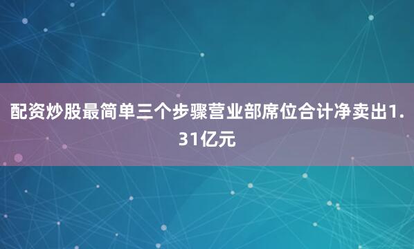 配资炒股最简单三个步骤营业部席位合计净卖出1.31亿元
