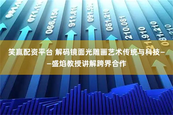 笑赢配资平台 解码镜面光雕画艺术传统与科技——盛焰教授讲解跨界合作