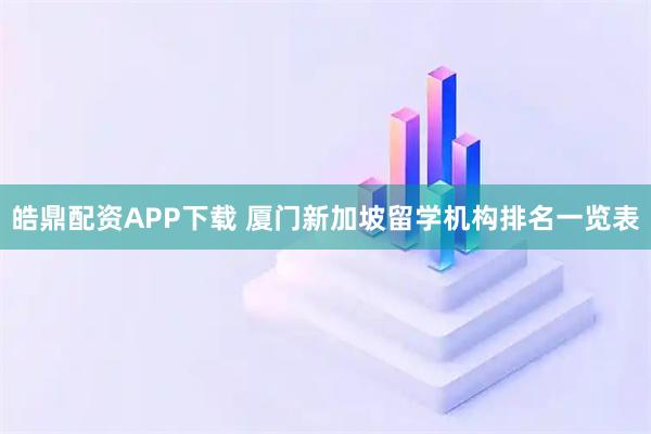 皓鼎配资APP下载 厦门新加坡留学机构排名一览表