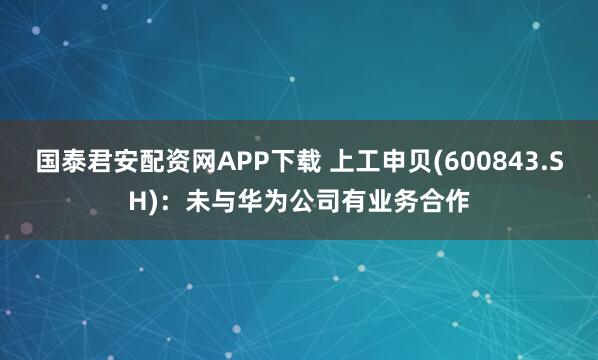 国泰君安配资网APP下载 上工申贝(600843.SH)：未与华为公司有业务合作