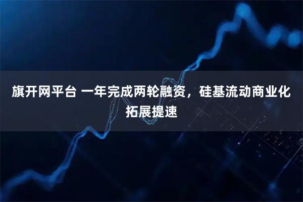 旗开网平台 一年完成两轮融资，硅基流动商业化拓展提速