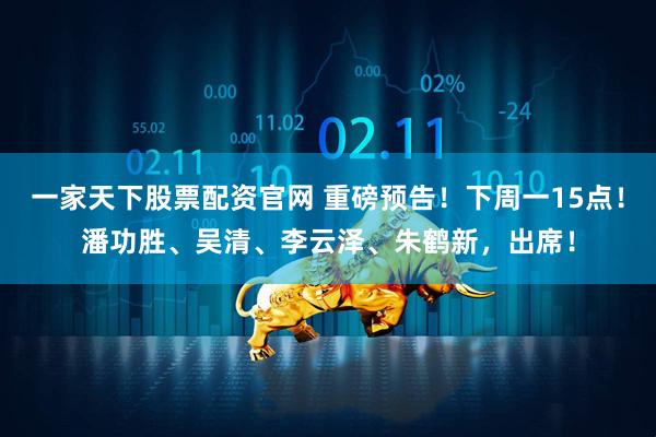 一家天下股票配资官网 重磅预告！下周一15点！潘功胜、吴清、李云泽、朱鹤新，出席！