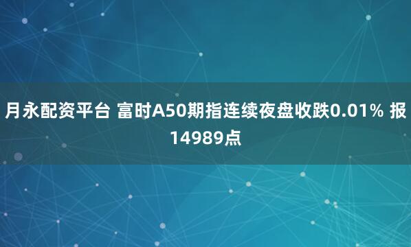 月永配资平台 富时A50期指连续夜盘收跌0.01% 报14989点