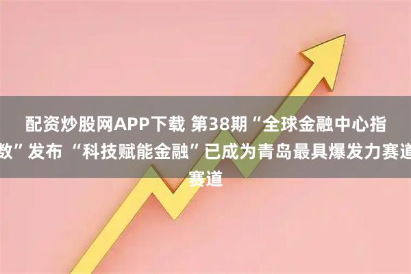 配资炒股网APP下载 第38期“全球金融中心指数”发布 “科技赋能金融”已成为青岛最具爆发力赛道