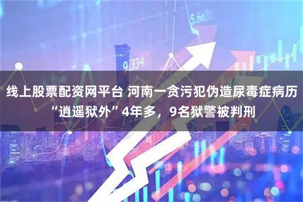 线上股票配资网平台 河南一贪污犯伪造尿毒症病历“逍遥狱外”4年多，9名狱警被判刑