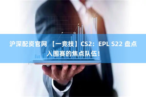 沪深配资官网 【一竞技】CS2：EPL S22 盘点入围赛的焦点队伍！