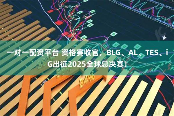 一对一配资平台 资格赛收官，BLG、AL、TES、iG出征2025全球总决赛！