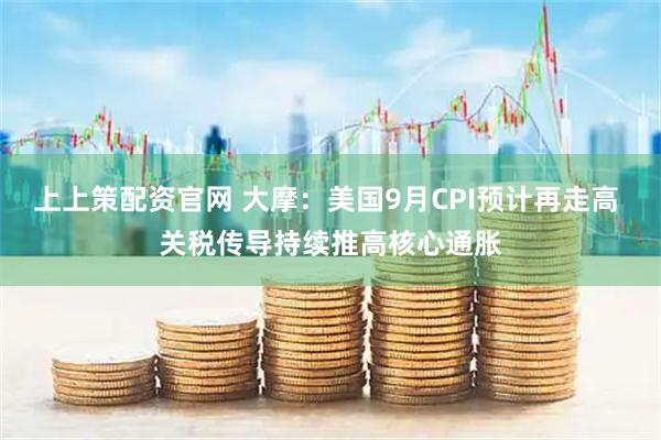 上上策配资官网 大摩：美国9月CPI预计再走高 关税传导持续推高核心通胀