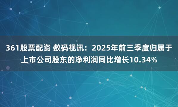 361股票配资 数码视讯：2025年前三季度归属于上市公司股东的净利润同比增长10.34%