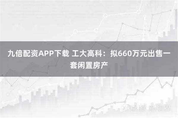 九倍配资APP下载 工大高科：拟660万元出售一套闲置房产