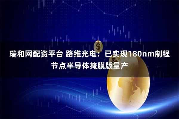 瑞和网配资平台 路维光电：已实现180nm制程节点半导体掩膜版量产