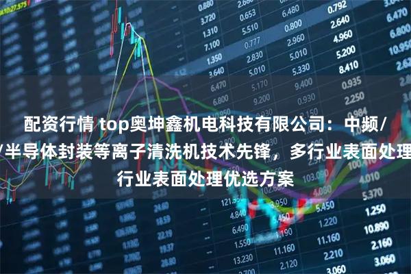 配资行情 top奥坤鑫机电科技有限公司：中频/AP/射频/半导体封装等离子清洗机技术先锋，多行业表面处理优选方案