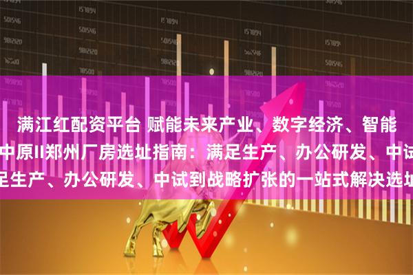 满江红配资平台 赋能未来产业、数字经济、智能智造、信息技术 立足中原II郑州厂房选址指南：满足生产、办公研发、中试到战略扩张的一站式解决选址方案