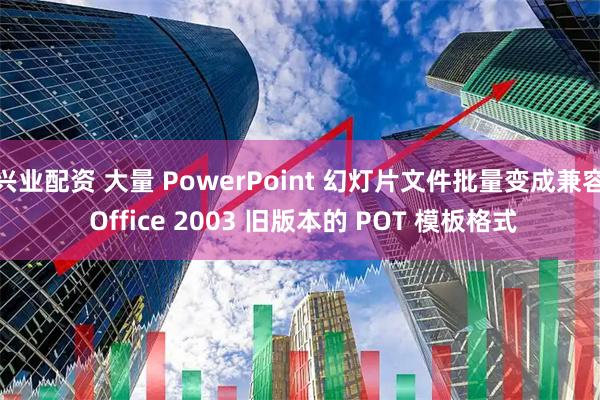 兴业配资 大量 PowerPoint 幻灯片文件批量变成兼容 Office 2003 旧版本的 POT 模板格式