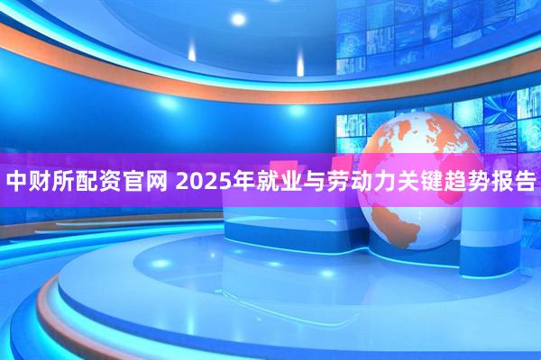 中财所配资官网 2025年就业与劳动力关键趋势报告