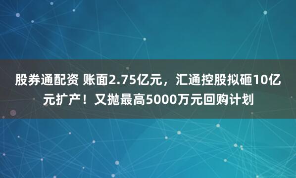 股券通配资 账面2.75亿元，汇通控股拟砸10亿元扩产！又抛最高5000万元回购计划