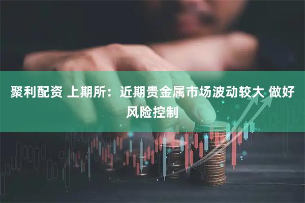 聚利配资 上期所：近期贵金属市场波动较大 做好风险控制