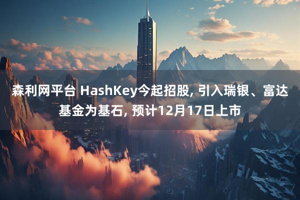森利网平台 HashKey今起招股, 引入瑞银、富达基金为基石, 预计12月17日上市