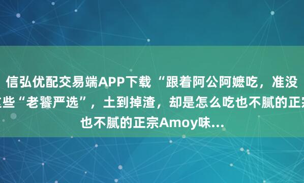 信弘优配交易端APP下载 “跟着阿公阿嬷吃，准没错！”厦门这些“老饕严选”，土到掉渣，却是怎么吃也不腻的正宗Amoy味...