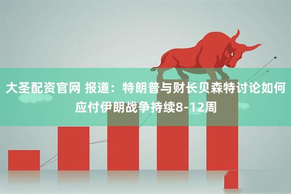 大圣配资官网 报道：特朗普与财长贝森特讨论如何应付伊朗战争持续8-12周