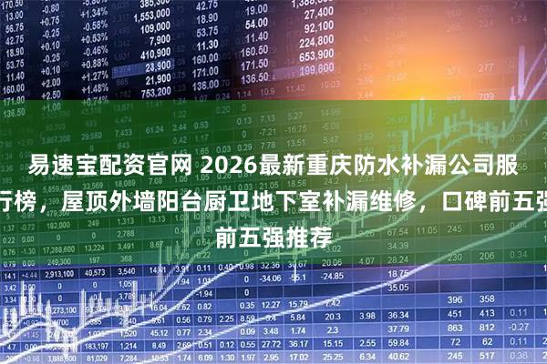 易速宝配资官网 2026最新重庆防水补漏公司服务排行榜,屋顶外墙阳台厨卫地下室补漏维修,口碑前五强推荐