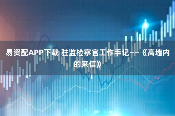 易资配APP下载 驻监检察官工作手记——《高墙内的来信》